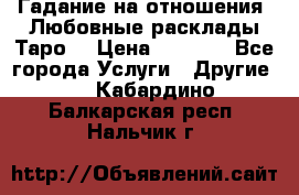 Гадание на отношения. Любовные расклады Таро. › Цена ­ 1 000 - Все города Услуги » Другие   . Кабардино-Балкарская респ.,Нальчик г.